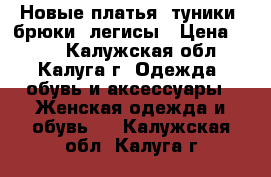 Новые платья, туники, брюки, легисы › Цена ­ 300 - Калужская обл., Калуга г. Одежда, обувь и аксессуары » Женская одежда и обувь   . Калужская обл.,Калуга г.